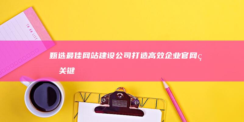 甄选最佳网站建设公司：打造高效企业官网的关键